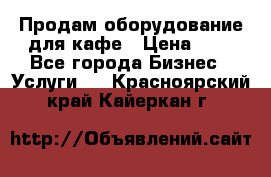 Продам оборудование для кафе › Цена ­ 5 - Все города Бизнес » Услуги   . Красноярский край,Кайеркан г.